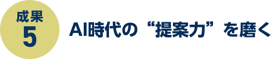 成果5:AI時代の「提案力」を磨く